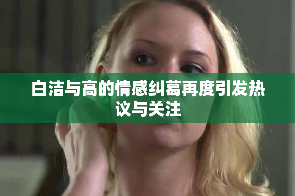 白洁与高的情感纠葛再度引发热议与关注