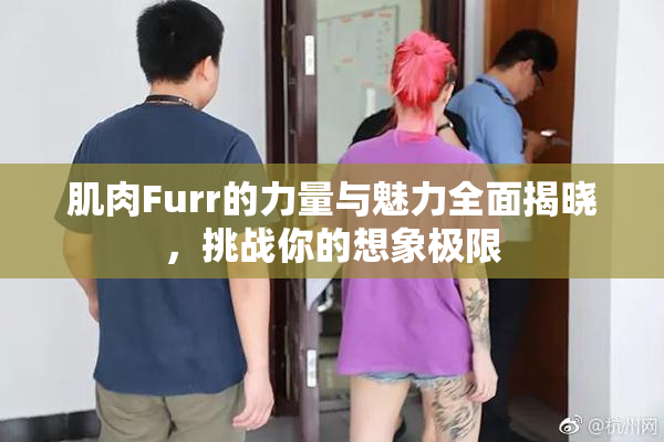 肌肉Furr的力量与魅力全面揭晓，挑战你的想象极限
