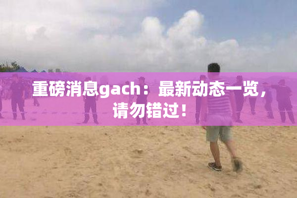 重磅消息gach：最新动态一览，请勿错过！