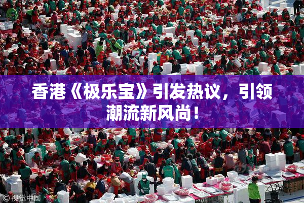 香港《极乐宝》引发热议，引领潮流新风尚！