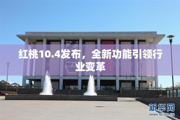 红桃10.4发布，全新功能引领行业变革
