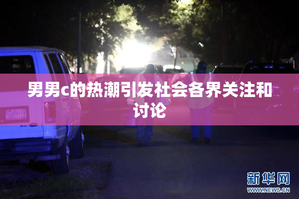 男男c的热潮引发社会各界关注和讨论