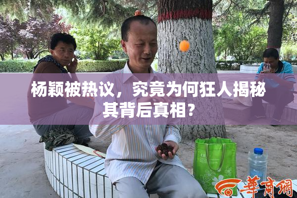 杨颖被热议，究竟为何狂人揭秘其背后真相？