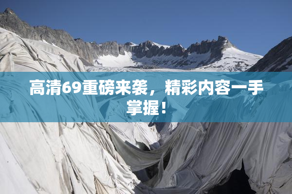 高清69重磅来袭，精彩内容一手掌握！