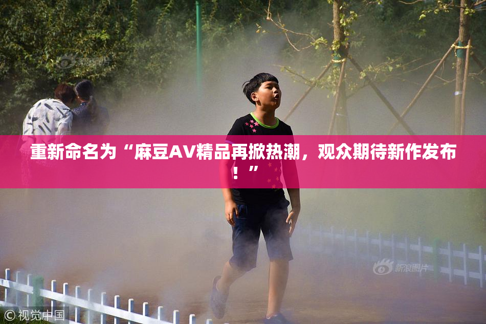 重新命名为“麻豆AV精品再掀热潮，观众期待新作发布！”