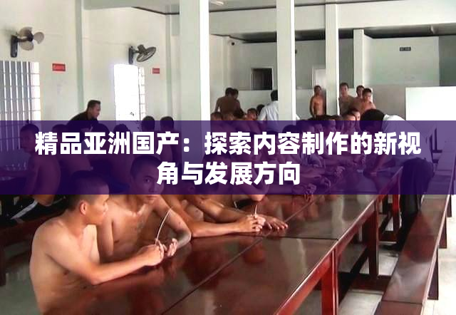 精品亚洲国产：探索内容制作的新视角与发展方向