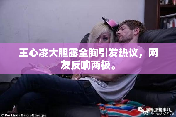 王心凌大胆露全胸引发热议，网友反响两极。