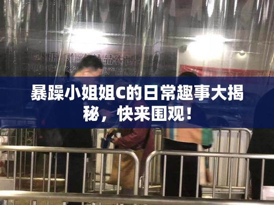 暴躁小姐姐C的日常趣事大揭秘，快来围观！
