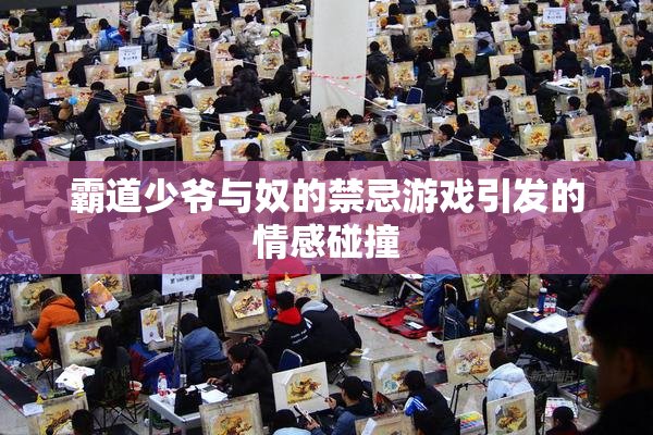 霸道少爷与奴的禁忌游戏引发的情感碰撞