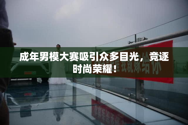 成年男模大赛吸引众多目光，竞逐时尚荣耀！
