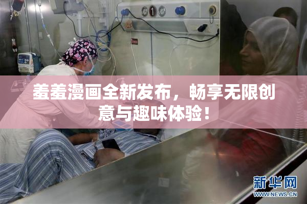 羞羞漫画全新发布，畅享无限创意与趣味体验！