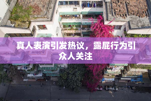 真人表演引发热议，露屁行为引众人关注