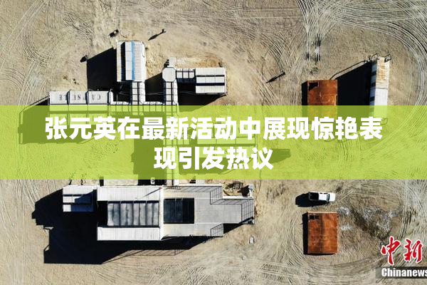 张元英在最新活动中展现惊艳表现引发热议