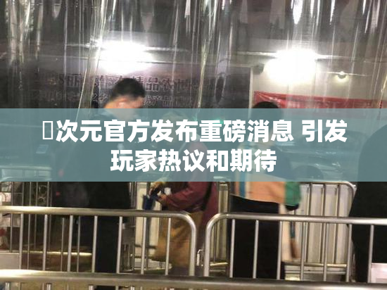 囧次元官方发布重磅消息 引发玩家热议和期待