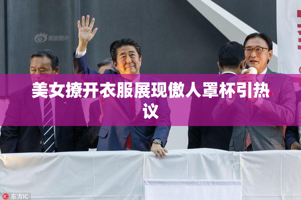 美女撩开衣服展现傲人罩杯引热议