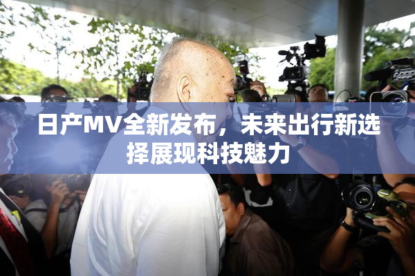 日产MV全新发布，未来出行新选择展现科技魅力