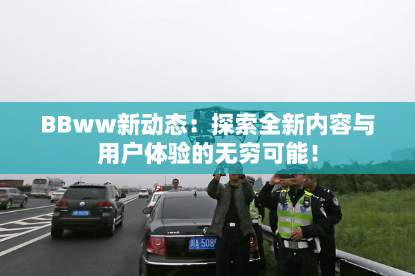 BBww新动态：探索全新内容与用户体验的无穷可能！