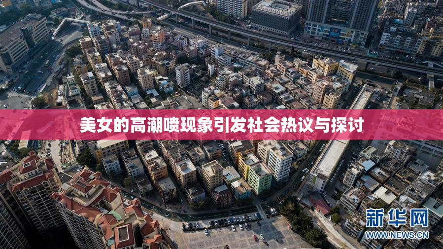 美女的高潮喷现象引发社会热议与探讨