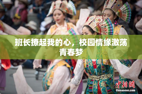 班长撩起我的心，校园情缘激荡青春梦