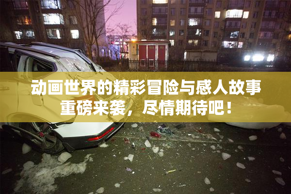 动画世界的精彩冒险与感人故事重磅来袭，尽情期待吧！