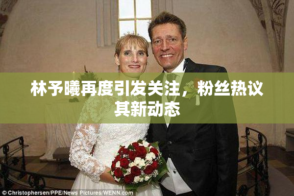 林予曦再度引发关注，粉丝热议其新动态