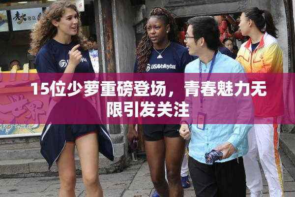 15位少萝重磅登场，青春魅力无限引发关注