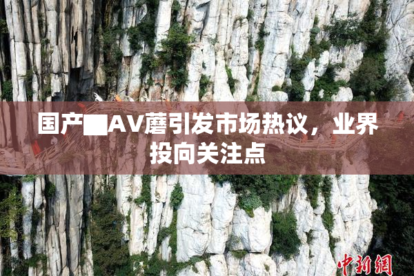 国产▇AV蘑引发市场热议，业界投向关注点