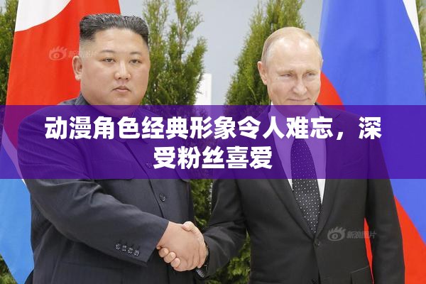 动漫角色经典形象令人难忘，深受粉丝喜爱