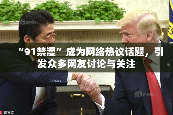 “91禁漫”成为网络热议话题，引发众多网友讨论与关注