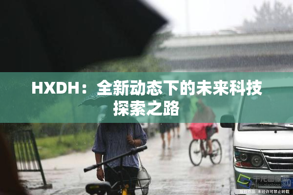 HXDH：全新动态下的未来科技探索之路