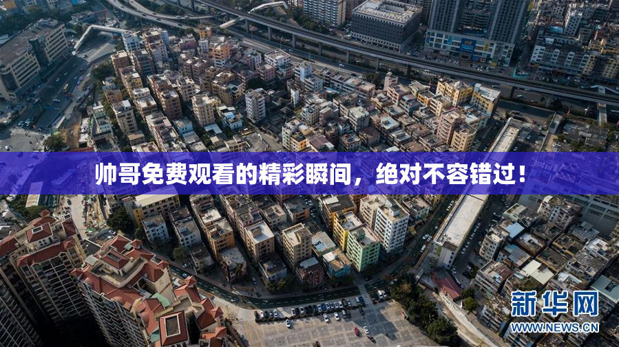 帅哥免费观看的精彩瞬间，绝对不容错过！
