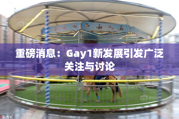 重磅消息：Gay1新发展引发广泛关注与讨论