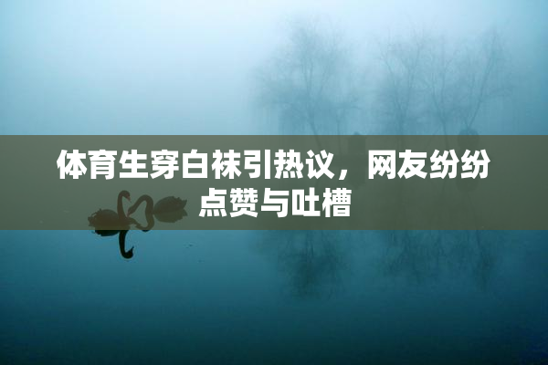 体育生穿白袜引热议，网友纷纷点赞与吐槽