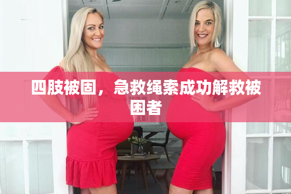 四肢被固，急救绳索成功解救被困者