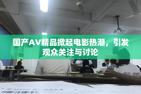 国产AV精品掀起电影热潮，引发观众关注与讨论
