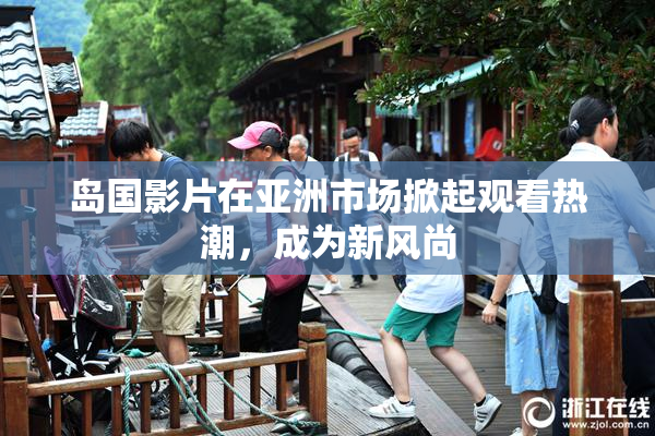 岛国影片在亚洲市场掀起观看热潮，成为新风尚