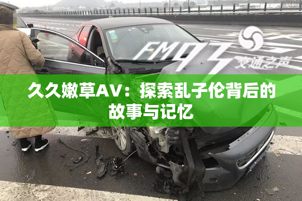 久久嫩草AV：探索乱子伦背后的故事与记忆