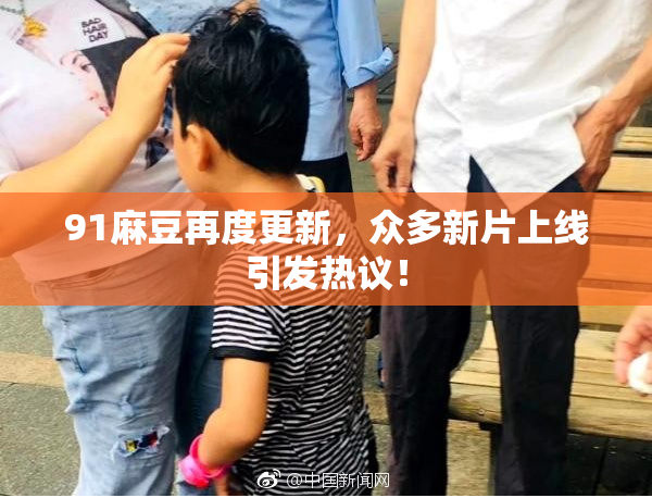 91麻豆再度更新，众多新片上线引发热议！