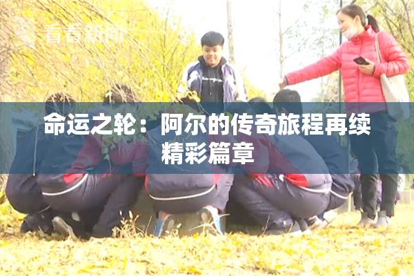 命运之轮：阿尔的传奇旅程再续精彩篇章