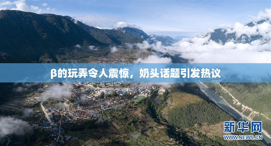 β的玩弄令人震惊，奶头话题引发热议