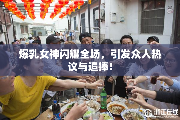 爆乳女神闪耀全场，引发众人热议与追捧！