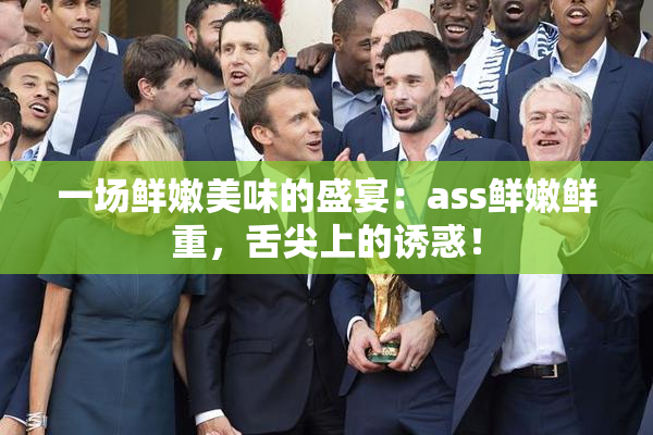 一场鲜嫩美味的盛宴：ass鲜嫩鲜重，舌尖上的诱惑！