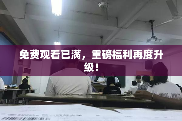 免费观看已满，重磅福利再度升级！