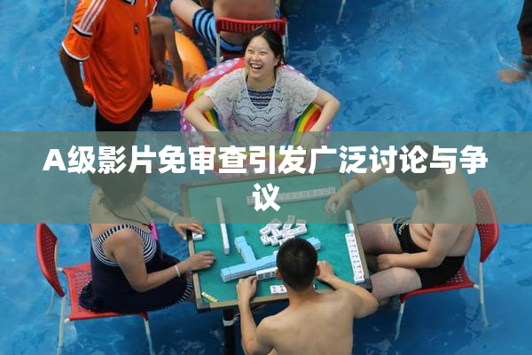 A级影片免审查引发广泛讨论与争议