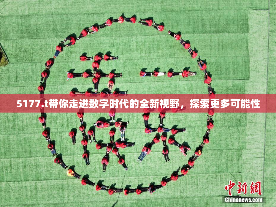 5177.t带你走进数字时代的全新视野，探索更多可能性