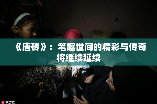 《唐砖》：笔趣世间的精彩与传奇将继续延续