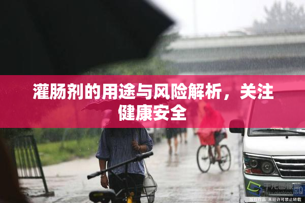 灌肠剂的用途与风险解析，关注健康安全