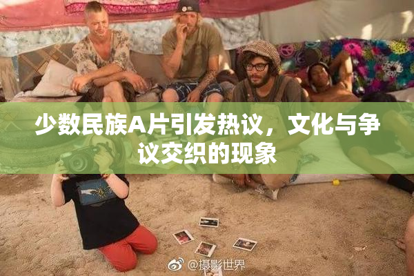 少数民族A片引发热议，文化与争议交织的现象