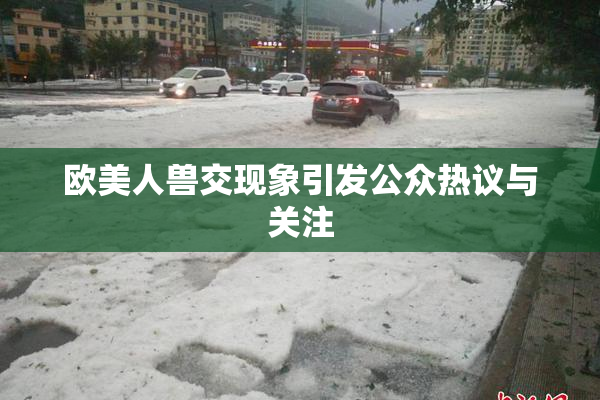 欧美人兽交现象引发公众热议与关注