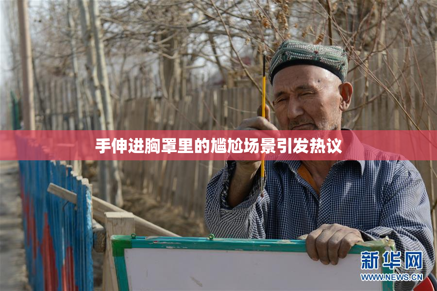 手伸进胸罩里的尴尬场景引发热议